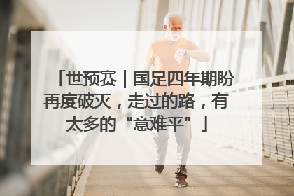世预赛｜国足四年期盼再度破灭，走过的路，有太多的“意难平”