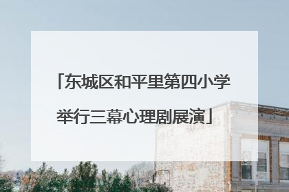 东城区和平里第四小学举行三幕心理剧展演