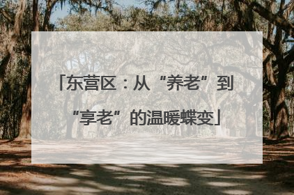 东营区：从“养老”到“享老”的温暖蝶变