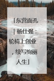 东营面孔｜杨仕强：轮椅上创业，续写绚丽人生