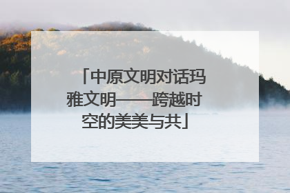 中原文明对话玛雅文明——跨越时空的美美与共