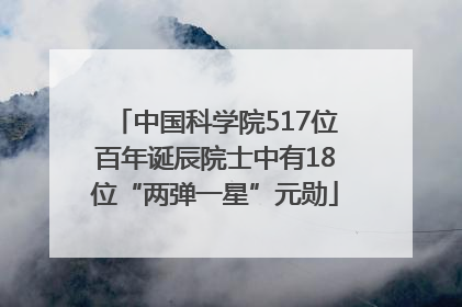 中国科学院517位百年诞辰院士中有18位“两弹一星”元勋