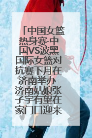 中国女篮热身赛·中国VS波黑国际女篮对抗赛下月在济南举办 济南姑娘张子宇有望在家门口迎来国家队首秀