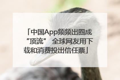 中国App频频出圈成“顶流” 全球网友用下载和消费投出信任票