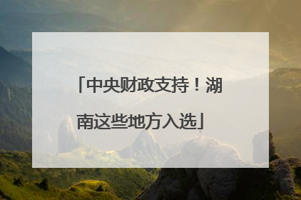 中央财政支持！湖南这些地方入选