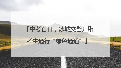 中考首日，冰城交警开辟考生通行“绿色通道”