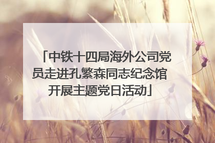 中铁十四局海外公司党员走进孔繁森同志纪念馆开展主题党日活动