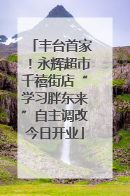 丰台首家！永辉超市千禧街店“学习胖东来”自主调改今日开业