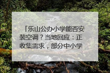 乐山公办小学能否安装空调？当地回应：正收集需求，部分中小学已启动安装｜云求助