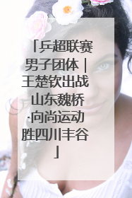 乒超联赛男子团体｜王楚钦出战 山东魏桥·向尚运动胜四川丰谷