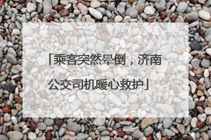 乘客突然晕倒，济南公交司机暖心救护