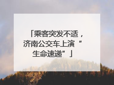 乘客突发不适，济南公交车上演“生命速递”