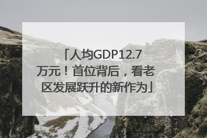 人均GDP12.7万元！首位背后，看老区发展跃升的新作为