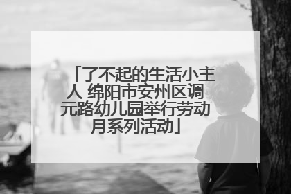 了不起的生活小主人 绵阳市安州区调元路幼儿园举行劳动月系列活动