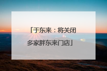 于东来：将关闭多家胖东来门店