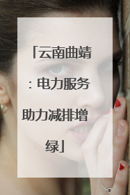 云南曲靖：电力服务助力减排增绿