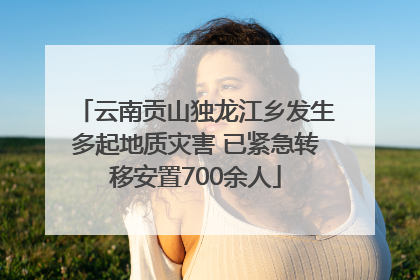 云南贡山独龙江乡发生多起地质灾害 已紧急转移安置700余人
