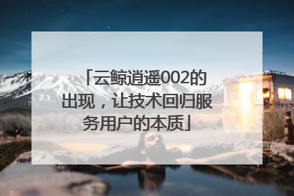 云鲸逍遥002的出现，让技术回归服务用户的本质