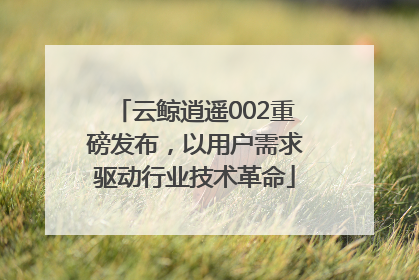 云鲸逍遥002重磅发布，以用户需求驱动行业技术革命