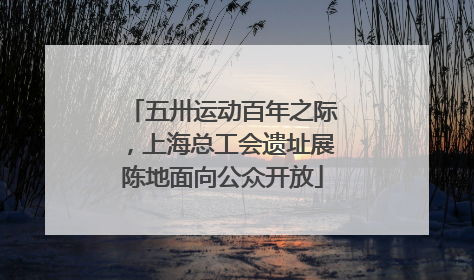 五卅运动百年之际，上海总工会遗址展陈地面向公众开放