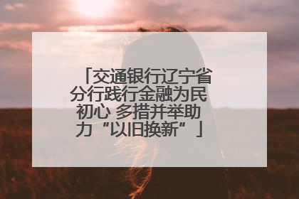 交通银行辽宁省分行践行金融为民初心 多措并举助力“以旧换新”
