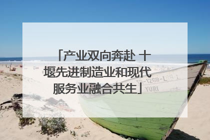 产业双向奔赴 十堰先进制造业和现代服务业融合共生