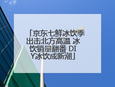 京东七鲜冰饮季出击北方高温 冰饮销量翻番 DIY冰饮成新潮