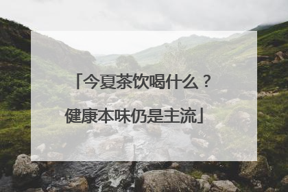 今夏茶饮喝什么？健康本味仍是主流