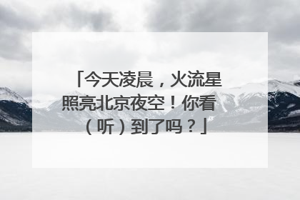 今天凌晨，火流星照亮北京夜空！你看（听）到了吗？