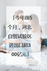今年前5个月，河北自贸试验区进出口超300亿元
