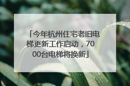今年杭州住宅老旧电梯更新工作启动，7000台电梯将换新