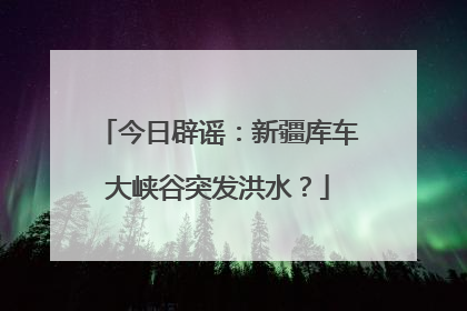今日辟谣：新疆库车大峡谷突发洪水？