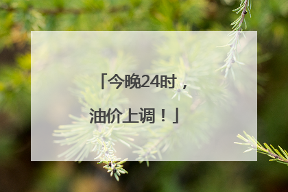 今晚24时，油价上调！