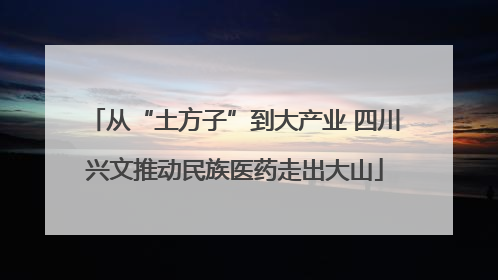 从“土方子”到大产业 四川兴文推动民族医药走出大山