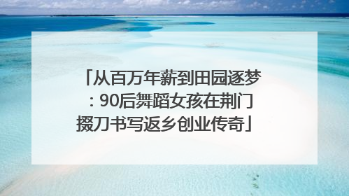 从百万年薪到田园逐梦：90后舞蹈女孩在荆门掇刀书写返乡创业传奇
