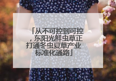 从不可控到可控，东阳光鲜虫草正打通冬虫夏草产业标准化通路