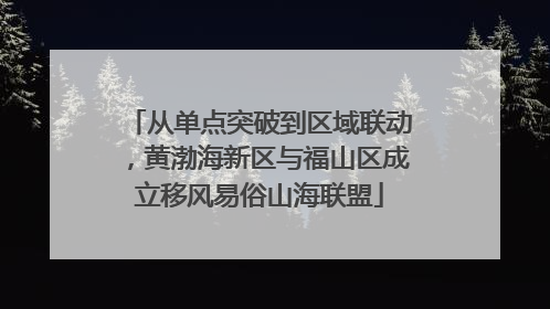 从单点突破到区域联动，黄渤海新区与福山区成立移风易俗山海联盟