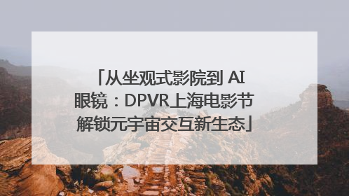 从坐观式影院到 AI 眼镜：DPVR上海电影节解锁元宇宙交互新生态