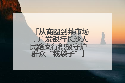 从商圈到菜市场，广发银行长沙人民路支行积极守护群众“钱袋子”