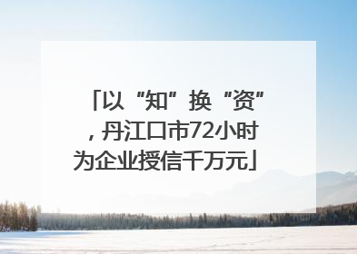 以“知”换“资”，丹江口市72小时为企业授信千万元
