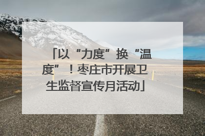 以“力度”换“温度”！枣庄市开展卫生监督宣传月活动