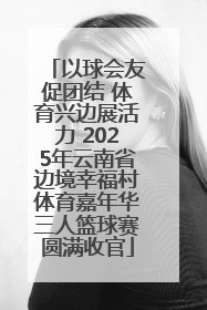 以球会友促团结 体育兴边展活力 2025年云南省边境幸福村体育嘉年华三人篮球赛圆满收官