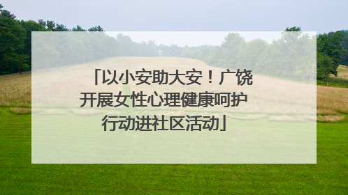 以小安助大安！广饶开展女性心理健康呵护行动进社区活动