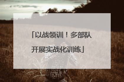 以战领训！多部队开展实战化训练