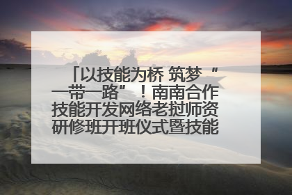 以技能为桥 筑梦“一带一路”！南南合作技能开发网络老挝师资研修班开班仪式暨技能梦工坊签约仪式举行
