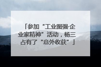参加“工业图强·企业家精神”活动，杨三占有了“意外收获”