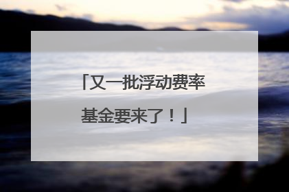 又一批浮动费率基金要来了！