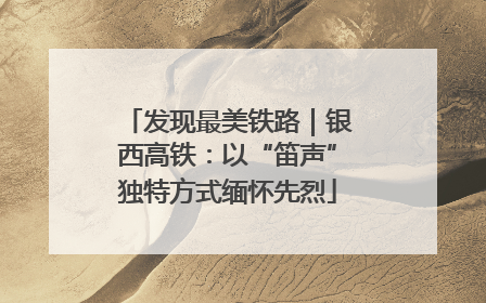 发现最美铁路｜银西高铁：以“笛声”独特方式缅怀先烈
