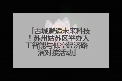 古城邂逅未来科技！苏州姑苏区举办人工智能与低空经济路演对接活动