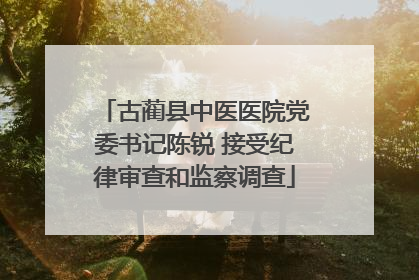 古蔺县中医医院党委书记陈锐 接受纪律审查和监察调查